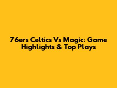 76ers Celtics Vs Magic: Game Highlights & Top Plays