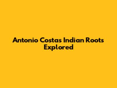 Antonio Costa's Indian Roots Explored