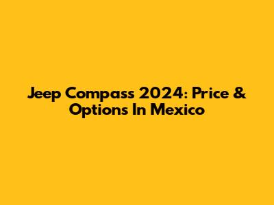 Jeep Compass 2024: Price & Options In Mexico