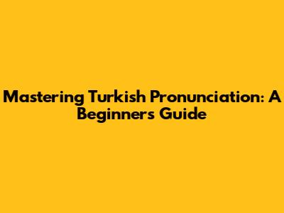 Mastering Turkish Pronunciation: A Beginner's Guide