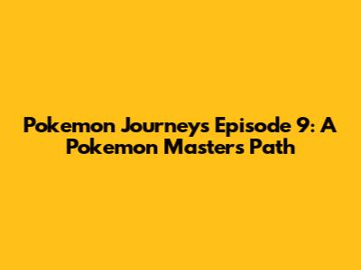 Pokemon Journeys Episode 9: A Pokemon Master's Path